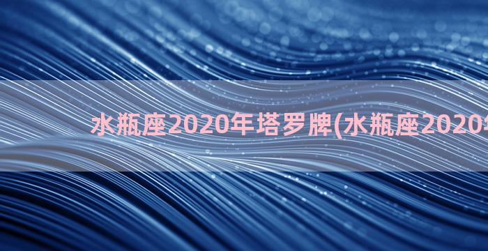 水瓶座2020年塔罗牌(水瓶座2020年运势)