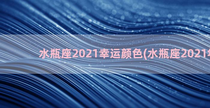 水瓶座2021幸运颜色(水瓶座2021年正缘)