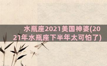 水瓶座2021美国神婆(2021年水瓶座下半年太可怕了)