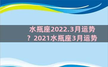 水瓶座2022.3月运势？2021水瓶座3月运势