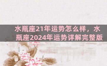 水瓶座21年运势怎么样，水瓶座2024年运势详解完整版