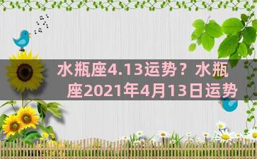 水瓶座4.13运势？水瓶座2021年4月13日运势