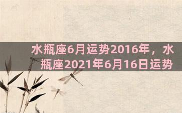 水瓶座6月运势2016年，水瓶座2021年6月16日运势