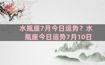 水瓶座7月今日运势？水瓶座今日运势7月10日