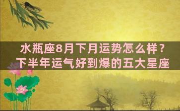 水瓶座8月下月运势怎么样？下半年运气好到爆的五大星座