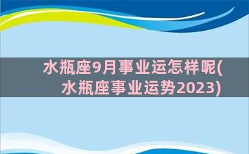 水瓶座9月事业运怎样呢(水瓶座事业运势2023)