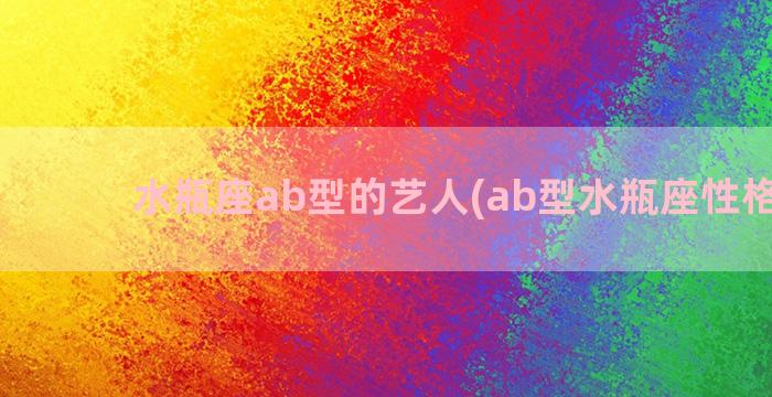 水瓶座ab型的艺人(ab型水瓶座性格特点)