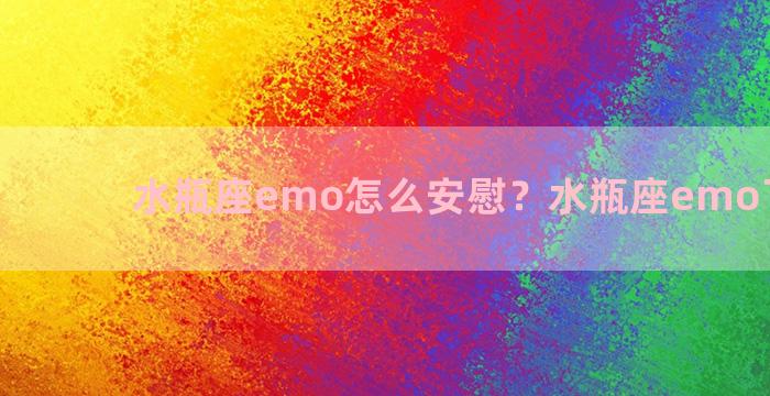 水瓶座emo怎么安慰？水瓶座emo了怎么办