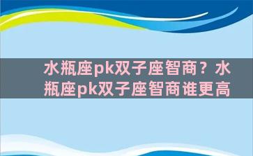 水瓶座pk双子座智商？水瓶座pk双子座智商谁更高