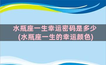 水瓶座一生幸运密码是多少(水瓶座一生的幸运颜色)