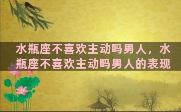 水瓶座不喜欢主动吗男人，水瓶座不喜欢主动吗男人的表现