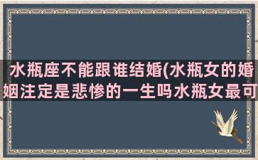 水瓶座不能跟谁结婚(水瓶女的婚姻注定是悲惨的一生吗水瓶女最可能嫁给什么星座)