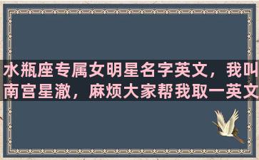 水瓶座专属女明星名字英文，我叫南宫星澈，麻烦大家帮我取一英文名，希望名字前有C这个字母