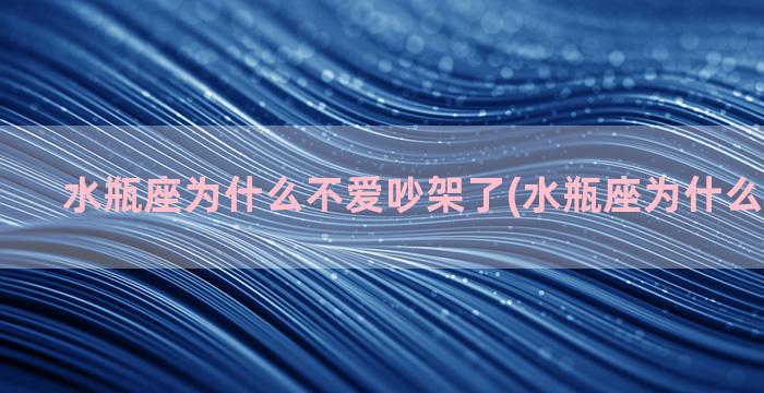 水瓶座为什么不爱吵架了(水瓶座为什么不爱沟通)