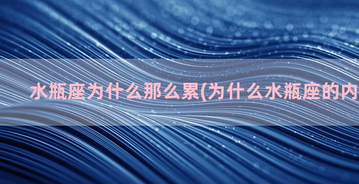 水瓶座为什么那么累(为什么水瓶座的内心那么累)