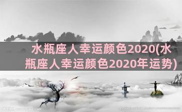 水瓶座人幸运颜色2020(水瓶座人幸运颜色2020年运势)