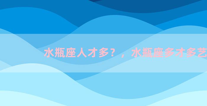 水瓶座人才多？，水瓶座多才多艺