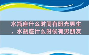 水瓶座什么时间有阳光男生，水瓶座什么时候有男朋友