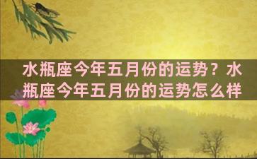 水瓶座今年五月份的运势？水瓶座今年五月份的运势怎么样