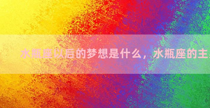 水瓶座以后的梦想是什么，水瓶座的主星是什么