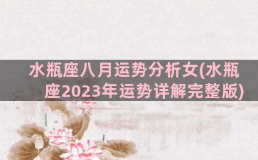 水瓶座八月运势分析女(水瓶座2023年运势详解完整版)