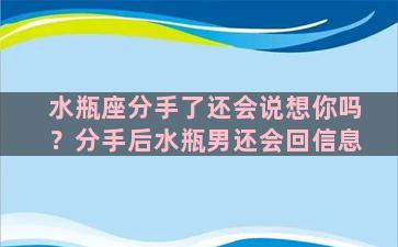 水瓶座分手了还会说想你吗？分手后水瓶男还会回信息