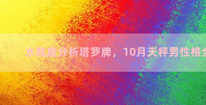 水瓶座分析塔罗牌，10月天秤男性格全面分析