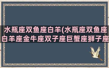 水瓶座双鱼座白羊(水瓶座双鱼座白羊座金牛座双子座巨蟹座狮子座)