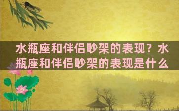 水瓶座和伴侣吵架的表现？水瓶座和伴侣吵架的表现是什么