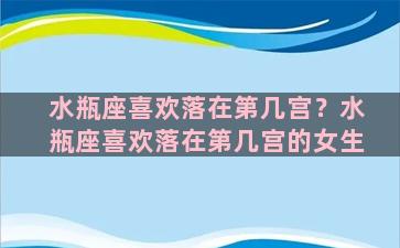 水瓶座喜欢落在第几宫？水瓶座喜欢落在第几宫的女生