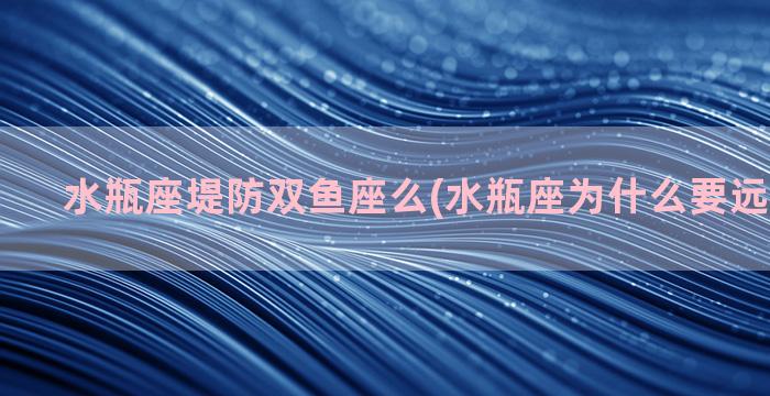 水瓶座堤防双鱼座么(水瓶座为什么要远离双鱼座)