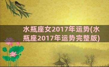 水瓶座女2017年运势(水瓶座2017年运势完整版)