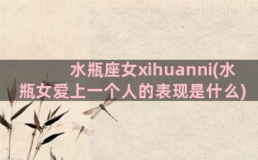 水瓶座女xihuanni(水瓶女爱上一个人的表现是什么)