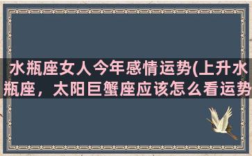 水瓶座女人今年感情运势(上升水瓶座，太阳巨蟹座应该怎么看运势)