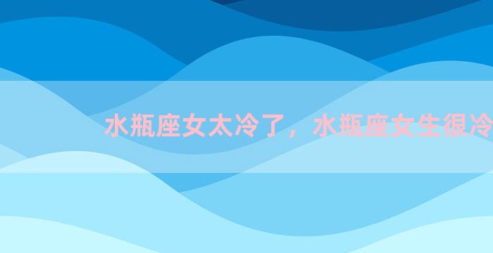 水瓶座女太冷了，水瓶座女生很冷