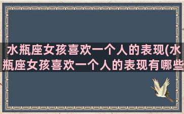 水瓶座女孩喜欢一个人的表现(水瓶座女孩喜欢一个人的表现有哪些)