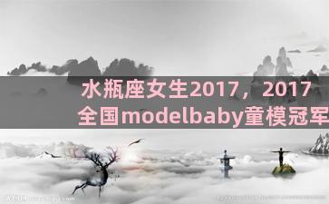 水瓶座女生2017，2017全国modelbaby童模冠军