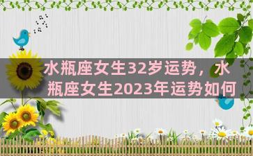 水瓶座女生32岁运势，水瓶座女生2023年运势如何