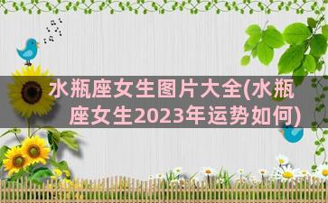 水瓶座女生图片大全(水瓶座女生2023年运势如何)