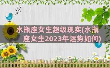 水瓶座女生超级现实(水瓶座女生2023年运势如何)