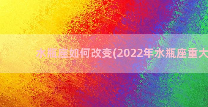 水瓶座如何改变(2022年水瓶座重大改变)