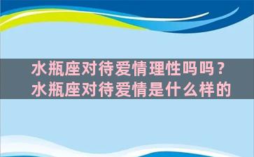 水瓶座对待爱情理性吗吗？水瓶座对待爱情是什么样的