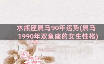 水瓶座属马90年运势(属马1990年双鱼座的女生性格)