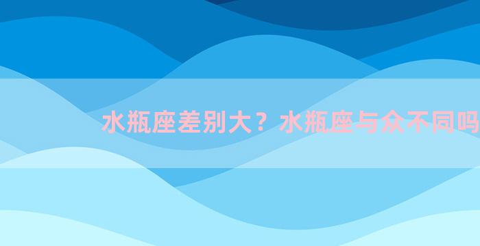 水瓶座差别大？水瓶座与众不同吗