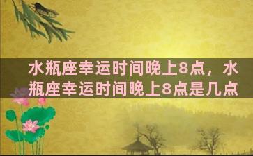 水瓶座幸运时间晚上8点，水瓶座幸运时间晚上8点是几点