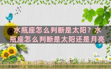 水瓶座怎么判断是太阳？水瓶座怎么判断是太阳还是月亮