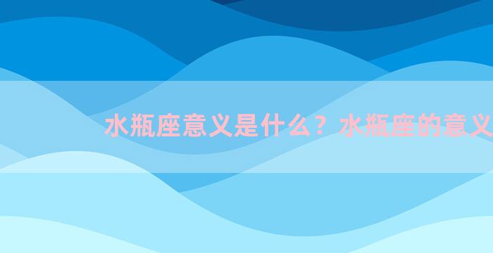 水瓶座意义是什么？水瓶座的意义