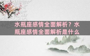 水瓶座感情全面解析？水瓶座感情全面解析是什么