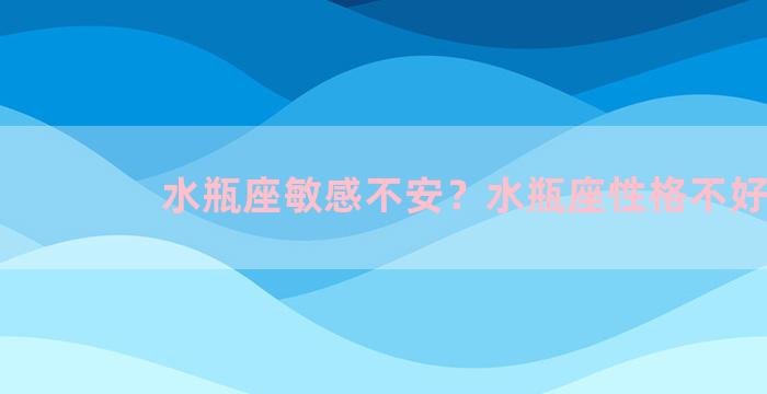 水瓶座敏感不安？水瓶座性格不好