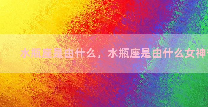 水瓶座是由什么，水瓶座是由什么女神守护的？